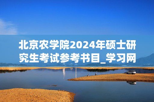 北京农学院2024年硕士研究生考试参考书目_学习网官网