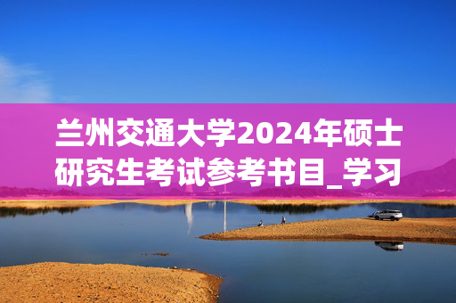 兰州交通大学2024年硕士研究生考试参考书目_学习网官网