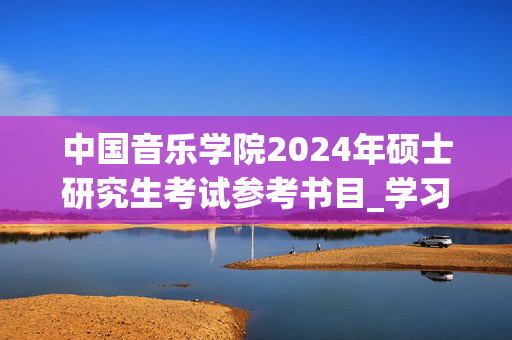 中国音乐学院2024年硕士研究生考试参考书目_学习网官网