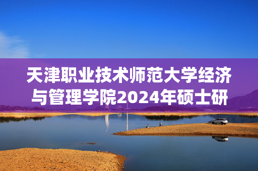 天津职业技术师范大学经济与管理学院2024年硕士研究生参考书目_学习网官网