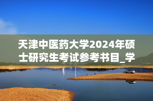 天津中医药大学2024年硕士研究生考试参考书目_学习网官网