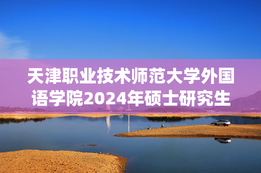 天津职业技术师范大学外国语学院2024年硕士研究生初试参考书目_学习网官网