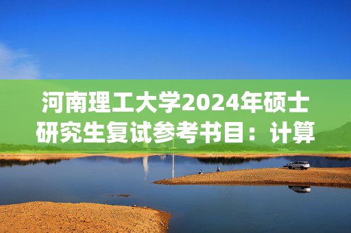 河南理工大学2024年硕士研究生复试参考书目：计算机科学与技术学院_学习网官网