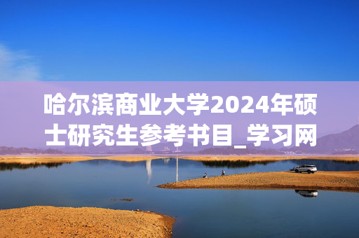 哈尔滨商业大学2024年硕士研究生参考书目_学习网官网