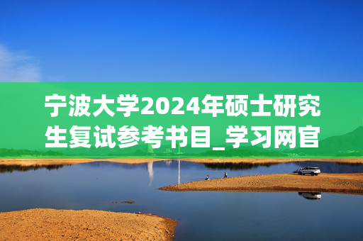 宁波大学2024年硕士研究生复试参考书目_学习网官网