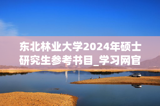 东北林业大学2024年硕士研究生参考书目_学习网官网