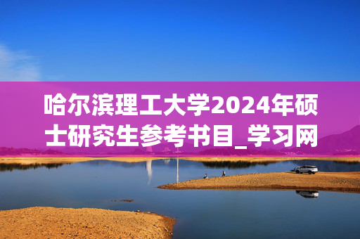 哈尔滨理工大学2024年硕士研究生参考书目_学习网官网