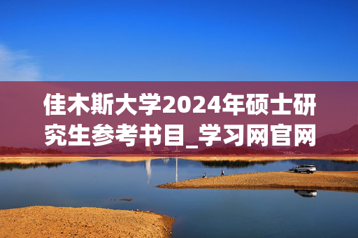 佳木斯大学2024年硕士研究生参考书目_学习网官网