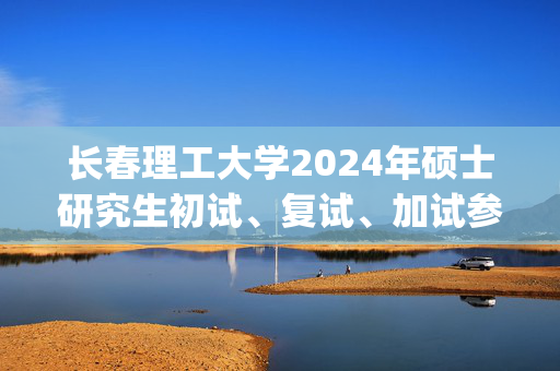 长春理工大学2024年硕士研究生初试、复试、加试参考书目_学习网官网