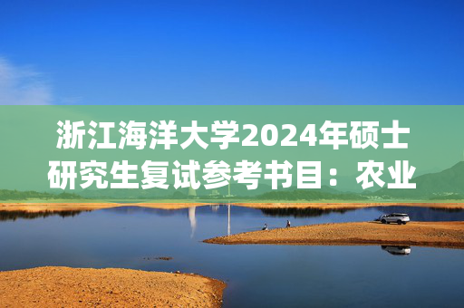 浙江海洋大学2024年硕士研究生复试参考书目：农业工程与信息技术(农业/渔业机械化)_学习网官网