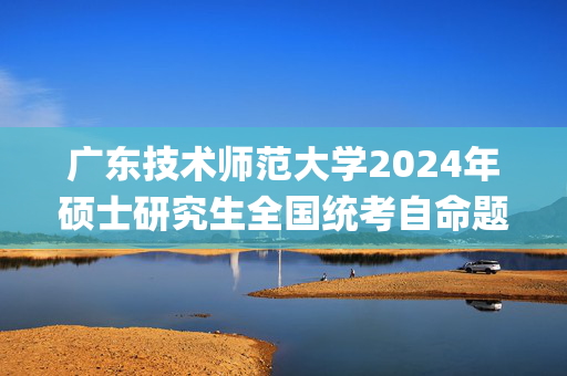 广东技术师范大学2024年硕士研究生全国统考自命题考试科目参考书目_学习网官网