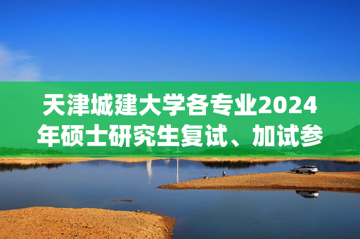 天津城建大学各专业2024年硕士研究生复试、加试参考书目汇总_学习网官网