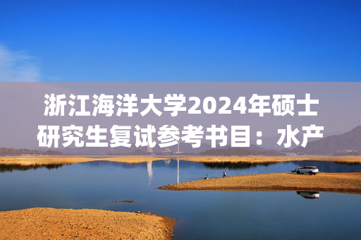 浙江海洋大学2024年硕士研究生复试参考书目：水产_学习网官网