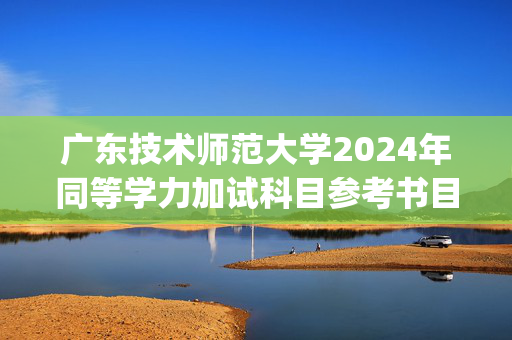 广东技术师范大学2024年同等学力加试科目参考书目_学习网官网