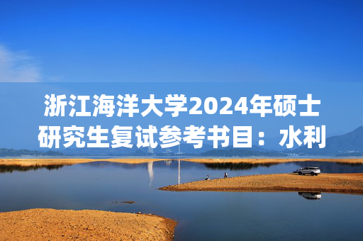 浙江海洋大学2024年硕士研究生复试参考书目：水利工程_学习网官网