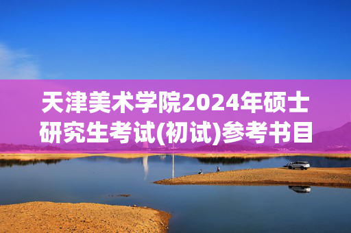 天津美术学院2024年硕士研究生考试(初试)参考书目汇总_学习网官网