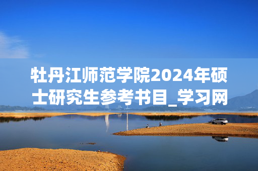 牡丹江师范学院2024年硕士研究生参考书目_学习网官网