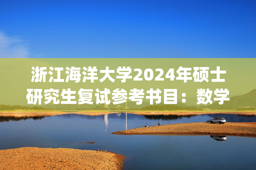 浙江海洋大学2024年硕士研究生复试参考书目：数学_学习网官网