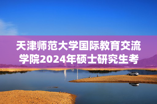 天津师范大学国际教育交流学院2024年硕士研究生考试(初试)参考书目_学习网官网