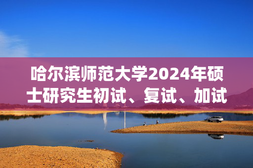 哈尔滨师范大学2024年硕士研究生初试、复试、加试参考书目(含专业学位)_学习网官网