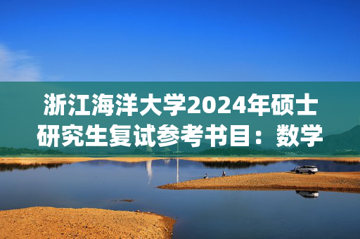 浙江海洋大学2024年硕士研究生复试参考书目：数学_学习网官网