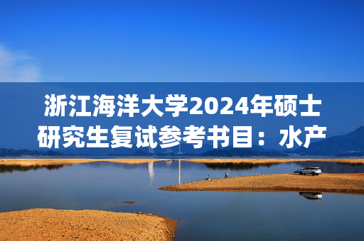 浙江海洋大学2024年硕士研究生复试参考书目：水产_学习网官网