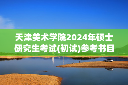 天津美术学院2024年硕士研究生考试(初试)参考书目(学术型)_学习网官网