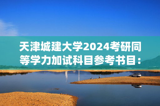 天津城建大学2024考研同等学力加试科目参考书目：互换性与技术测量_学习网官网