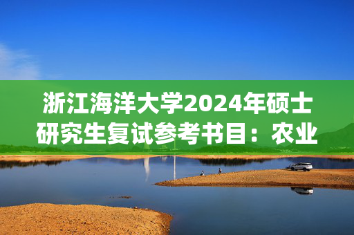 浙江海洋大学2024年硕士研究生复试参考书目：农业工程与信息技术(农业/渔业机械化)_学习网官网