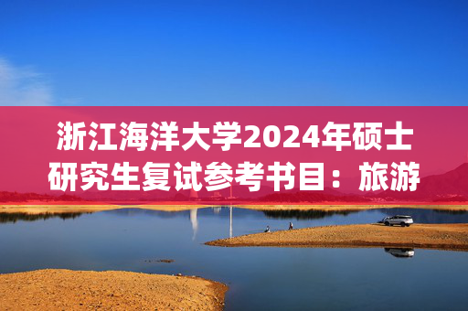 浙江海洋大学2024年硕士研究生复试参考书目：旅游管理_学习网官网