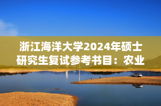 浙江海洋大学2024年硕士研究生复试参考书目：农业工程与信息技术(农业/渔业机械化)_学习网官网