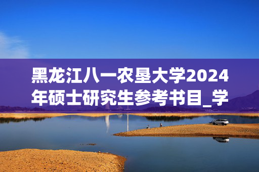 黑龙江八一农垦大学2024年硕士研究生参考书目_学习网官网