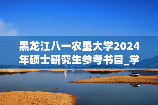 黑龙江八一农垦大学2024年硕士研究生参考书目_学习网官网