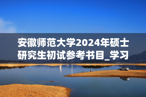 安徽师范大学2024年硕士研究生初试参考书目_学习网官网