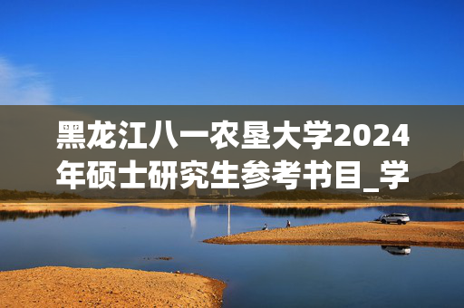 黑龙江八一农垦大学2024年硕士研究生参考书目_学习网官网