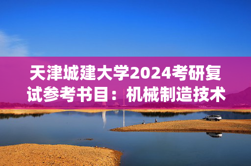 天津城建大学2024考研复试参考书目：机械制造技术基础_学习网官网