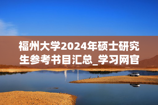 福州大学2024年硕士研究生参考书目汇总_学习网官网