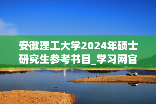 安徽理工大学2024年硕士研究生参考书目_学习网官网