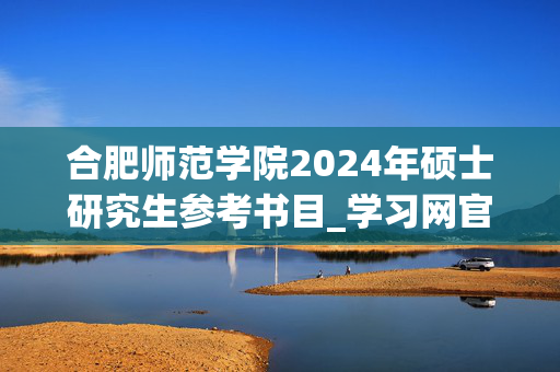 合肥师范学院2024年硕士研究生参考书目_学习网官网