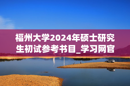 福州大学2024年硕士研究生初试参考书目_学习网官网