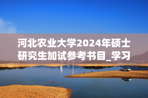 河北农业大学2024年硕士研究生加试参考书目_学习网官网