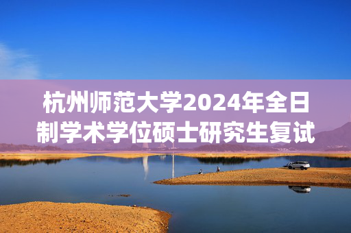 杭州师范大学2024年全日制学术学位硕士研究生复试、加试科目参考书目_学习网官网