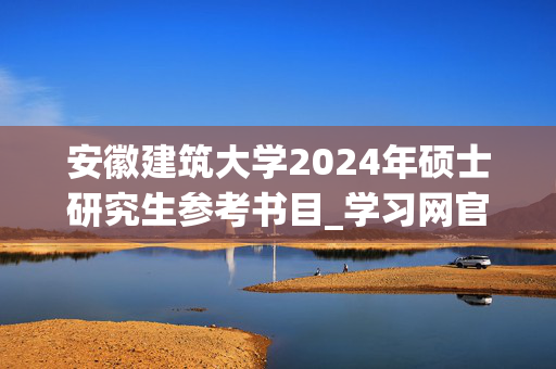 安徽建筑大学2024年硕士研究生参考书目_学习网官网