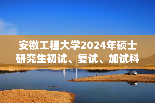 安徽工程大学2024年硕士研究生初试、复试、加试科目参考书目_学习网官网