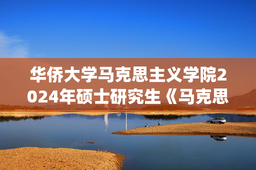 华侨大学马克思主义学院2024年硕士研究生《马克思主义基本原理》参考书目变更_学习网官网