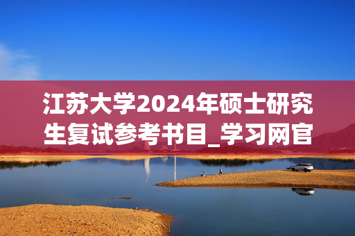 江苏大学2024年硕士研究生复试参考书目_学习网官网