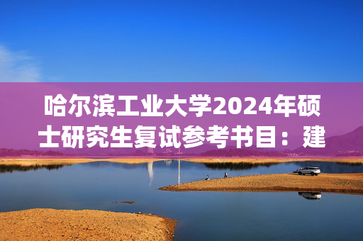 哈尔滨工业大学2024年硕士研究生复试参考书目：建筑学院_学习网官网