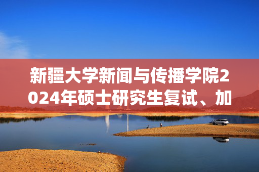 新疆大学新闻与传播学院2024年硕士研究生复试、加试参考书目_学习网官网