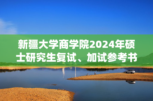 新疆大学商学院2024年硕士研究生复试、加试参考书目_学习网官网