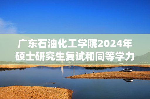 广东石油化工学院2024年硕士研究生复试和同等学力加试科目参考书目_学习网官网